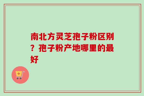 南北方灵芝孢子粉区别？孢子粉产地哪里的最好