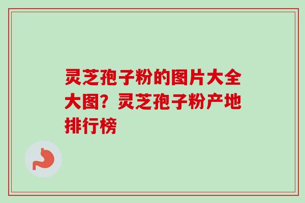 灵芝孢子粉的图片大全大图?灵芝孢子粉产地排行榜 灵芝孢子粉的图片大全大图?灵芝孢子粉产地排行榜