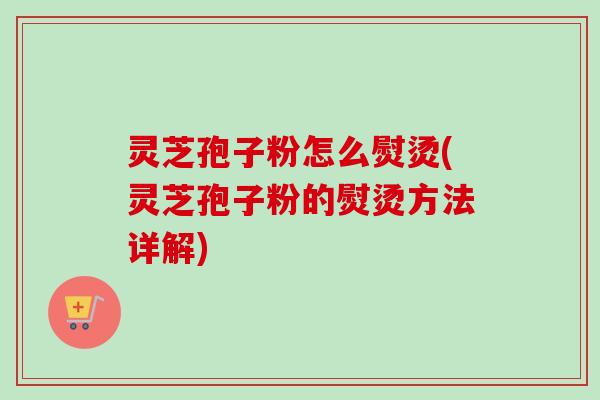 灵芝孢子粉怎么熨烫(灵芝孢子粉的熨烫方法详解)