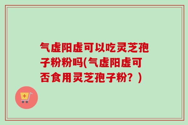 气虚阳虚可以吃灵芝孢子粉粉吗(气虚阳虚可否食用灵芝孢子粉？)