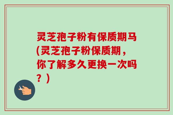 灵芝孢子粉有保质期马(灵芝孢子粉保质期，你了解多久更换一次吗？)