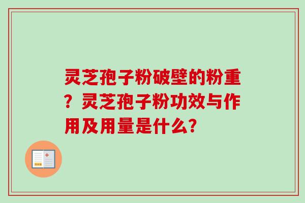 灵芝孢子粉破壁的粉重？灵芝孢子粉功效与作用及用量是什么？