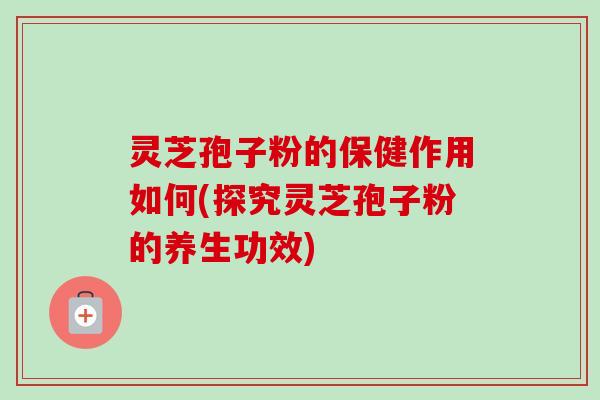 灵芝孢子粉的保健作用如何(探究灵芝孢子粉的养生功效)