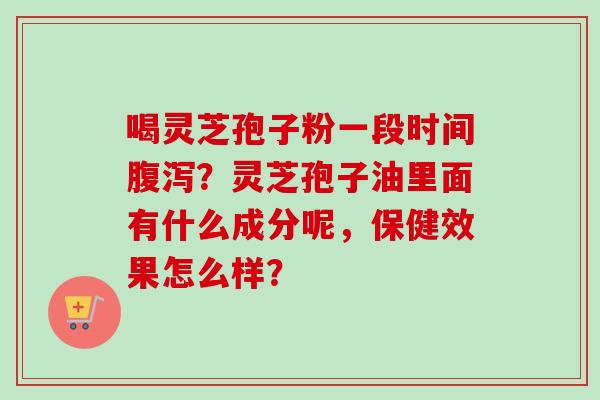 喝灵芝孢子粉一段时间腹泻？灵芝孢子油里面有什么成分呢，保健效果怎么样？