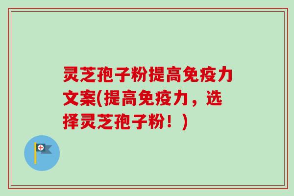 灵芝孢子粉提高免疫力文案(提高免疫力,选择灵芝孢子粉!) 灵芝孢子粉提高免疫力文案(提高免疫力,选择灵芝孢子粉!)