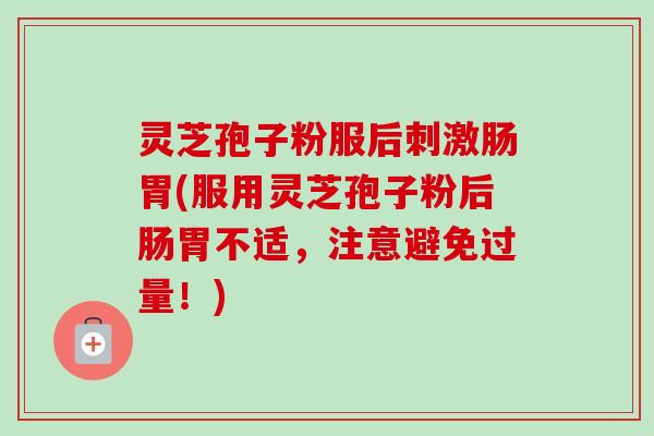 灵芝孢子粉服后刺激肠胃(服用灵芝孢子粉后肠胃不适，注意避免过量！)