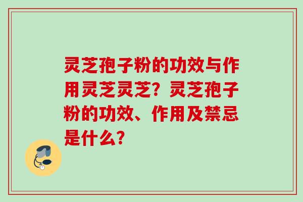 灵芝孢子粉的功效与作用灵芝灵芝？灵芝孢子粉的功效、作用及禁忌是什么？