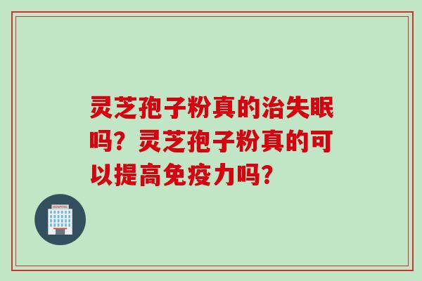 灵芝孢子粉真的治失眠吗？灵芝孢子粉真的可以提高免疫力吗？