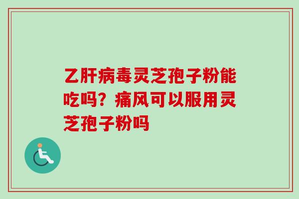 乙肝病毒灵芝孢子粉能吃吗？痛风可以服用灵芝孢子粉吗