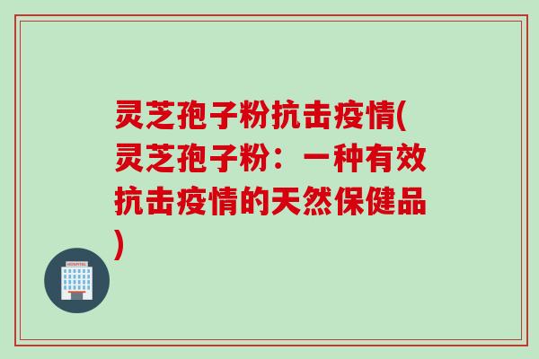 灵芝孢子粉抗击疫情(灵芝孢子粉：一种有效抗击疫情的天然保健品)
