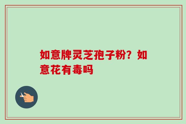 如意牌灵芝孢子粉？如意花有毒吗