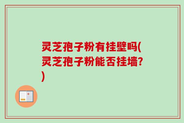 灵芝孢子粉有挂壁吗(灵芝孢子粉能否挂墙？)