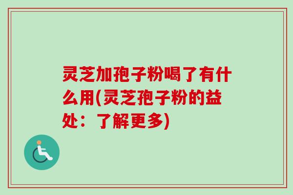 灵芝加孢子粉喝了有什么用(灵芝孢子粉的益处：了解更多)