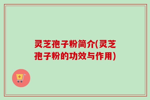 灵芝孢子粉简介(灵芝孢子粉的功效与作用)