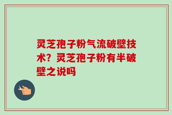 灵芝孢子粉气流破壁技术？灵芝孢子粉有半破壁之说吗