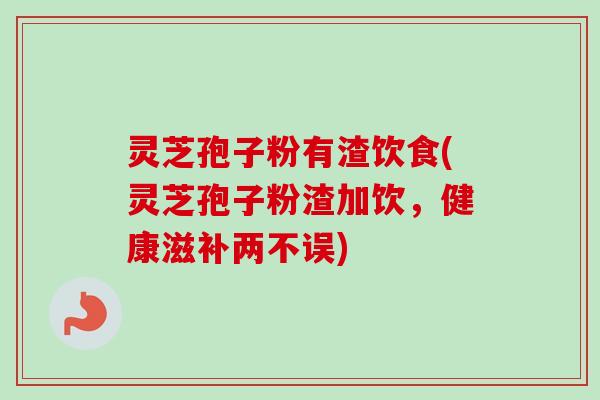 灵芝孢子粉有渣饮食(灵芝孢子粉渣加饮，健康滋补两不误)