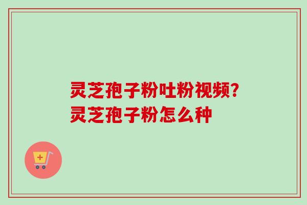 灵芝孢子粉吐粉视频？灵芝孢子粉怎么种