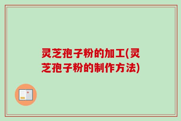 灵芝孢子粉的加工(灵芝孢子粉的制作方法)
