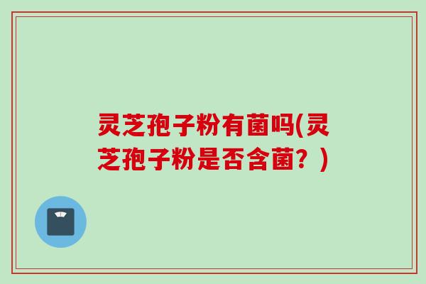 灵芝孢子粉有菌吗(灵芝孢子粉是否含菌？)
