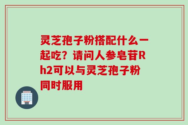 灵芝孢子粉搭配什么一起吃？请问人参皂苷Rh2可以与灵芝孢子粉同时服用