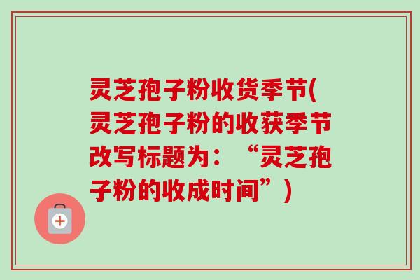 灵芝孢子粉收货季节(灵芝孢子粉的收获季节改写标题为：“灵芝孢子粉的收成时间”)