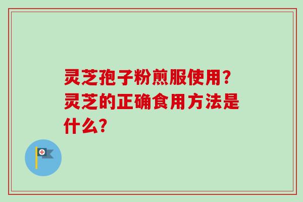 灵芝孢子粉煎服使用？灵芝的正确食用方法是什么？