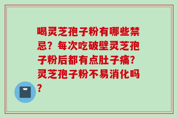 喝灵芝孢子粉有哪些禁忌？每次吃破壁灵芝孢子粉后都有点肚子痛？灵芝孢子粉不易消化吗？