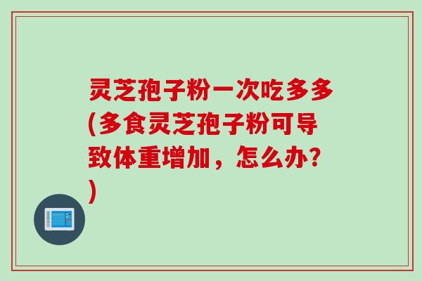 灵芝孢子粉一次吃多多(多食灵芝孢子粉可导致体重增加，怎么办？)
