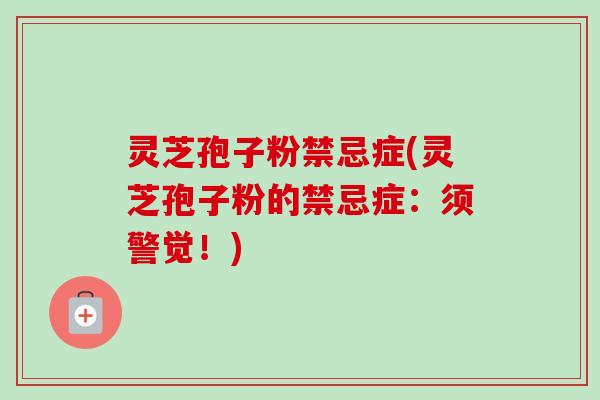 灵芝孢子粉禁忌症(灵芝孢子粉的禁忌症：须警觉！)