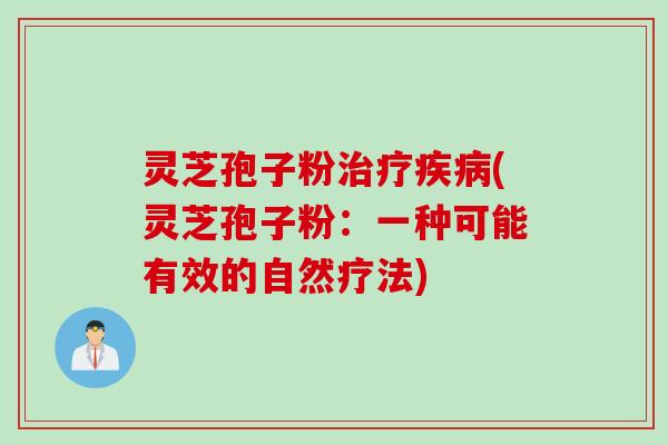 灵芝孢子粉治疗疾病(灵芝孢子粉：一种可能有效的自然疗法)