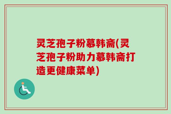 灵芝孢子粉慕韩斋(灵芝孢子粉助力慕韩斋打造更健康菜单)