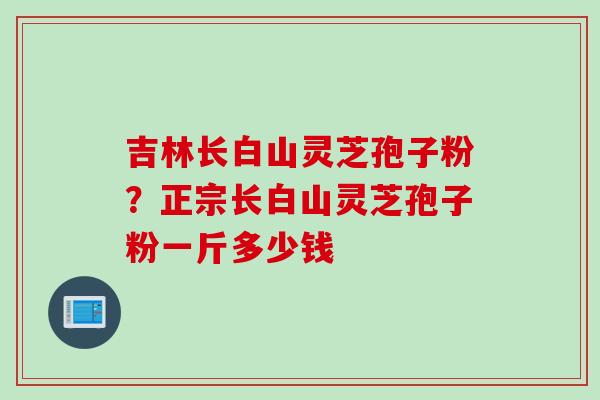 吉林长白山灵芝孢子粉？正宗长白山灵芝孢子粉一斤多少钱