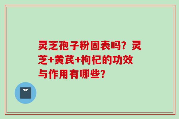 灵芝孢子粉固表吗？灵芝+黄芪+枸杞的功效与作用有哪些？