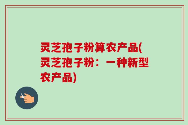 灵芝孢子粉算农产品(灵芝孢子粉：一种新型农产品)