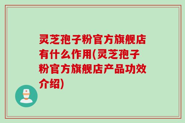 灵芝孢子粉官方旗舰店有什么作用(灵芝孢子粉官方旗舰店产品功效介绍) 灵芝孢子粉官方旗舰店有什么作用(灵芝孢子粉官方旗舰店产品功效介绍)
