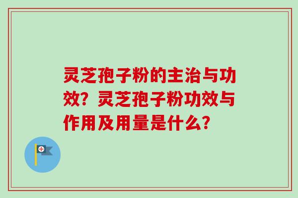 灵芝孢子粉的主治与功效？灵芝孢子粉功效与作用及用量是什么？