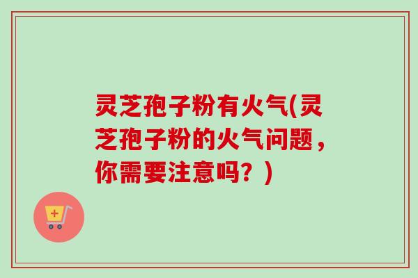 灵芝孢子粉有火气(灵芝孢子粉的火气问题，你需要注意吗？)