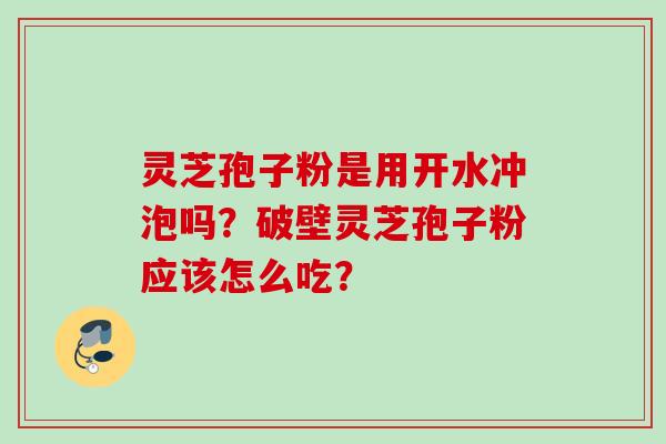 灵芝孢子粉是用开水冲泡吗？破壁灵芝孢子粉应该怎么吃？