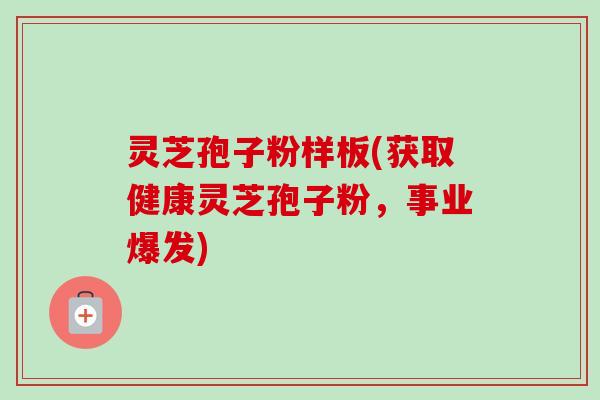 灵芝孢子粉样板(获取健康灵芝孢子粉，事业爆发)
