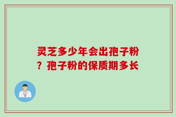 灵芝多少年会出孢子粉？孢子粉的保质期多长