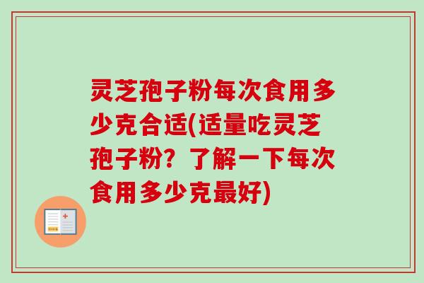 灵芝孢子粉每次食用多少克合适(适量吃灵芝孢子粉？了解一下每次食用多少克最好)