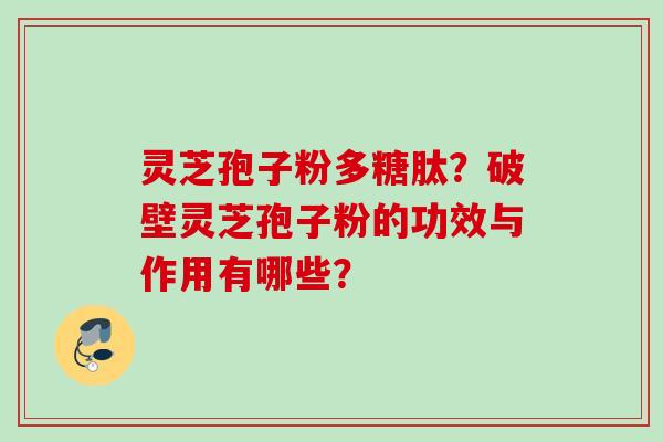 灵芝孢子粉多糖肽？破壁灵芝孢子粉的功效与作用有哪些？