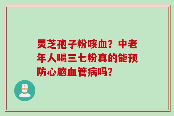灵芝孢子粉咳血？中老年人喝三七粉真的能预防心脑血管病吗？