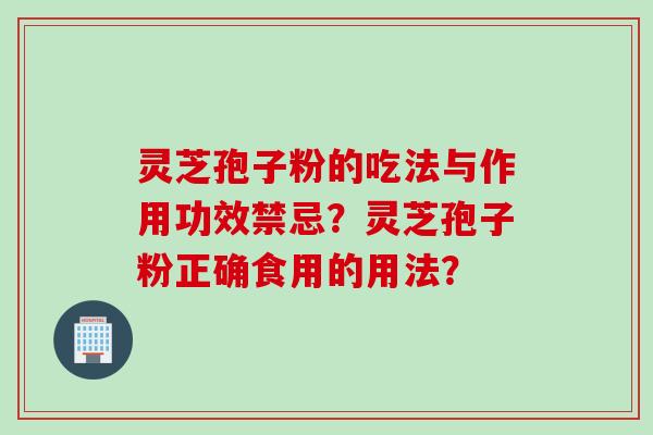 灵芝孢子粉的吃法与作用功效禁忌？灵芝孢子粉正确食用的用法？
