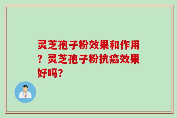 灵芝孢子粉效果和作用？灵芝孢子粉抗癌效果好吗？