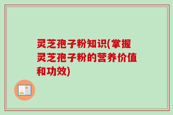 灵芝孢子粉知识(掌握灵芝孢子粉的营养价值和功效)