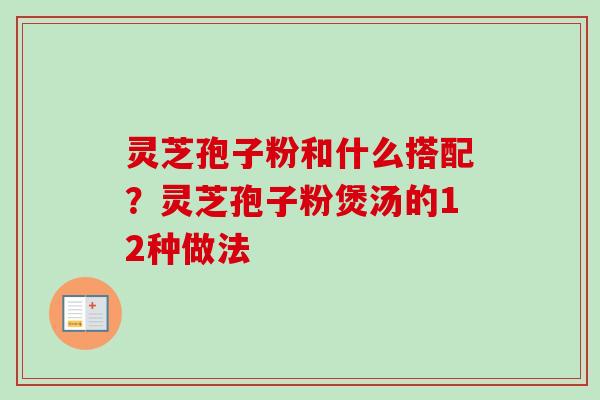 灵芝孢子粉和什么搭配？灵芝孢子粉煲汤的12种做法