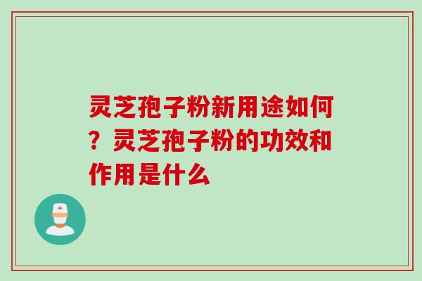 灵芝孢子粉新用途如何？灵芝孢子粉的功效和作用是什么