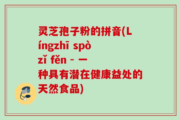 灵芝孢子粉的拼音(Língzhī spòzǐ fěn - 一种具有潜在健康益处的天然食品)