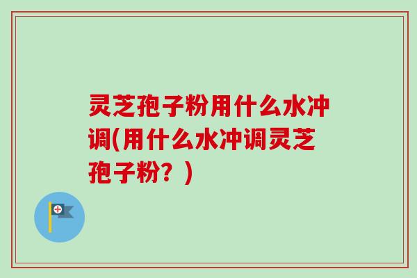 灵芝孢子粉用什么水冲调(用什么水冲调灵芝孢子粉？)
